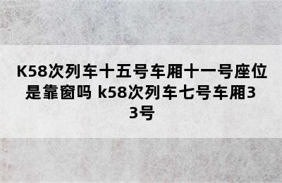 K58次列车十五号车厢十一号座位是靠窗吗 k58次列车七号车厢33号